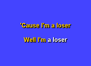 'Cause I'm a loser

Well I'm a loser