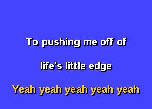 To pushing me off of

life's little edge

Yeah yeah yeah yeah yeah