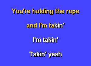You're holding the rope

and I'm takin'
I'm takin'

Takin' yeah