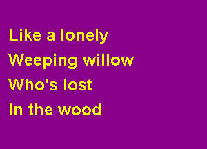 Like a lonely
Weeping willow

Who's lost
In the wood