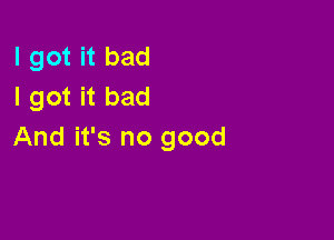 I got it bad
I got it bad

And it's no good