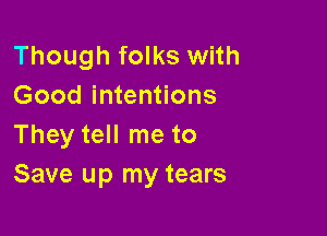 Though folks with
Good intentions

They tell me to
Save up my tears
