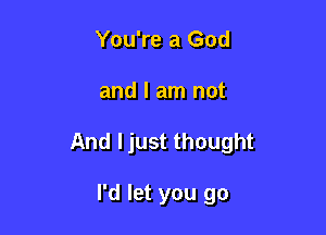 You're a God

and I am not

And I just thought

I'd let you go