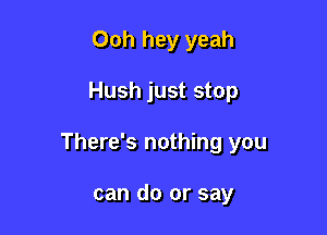 Ooh hey yeah

Hush just stop

There's nothing you

can do or say