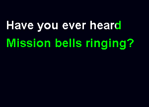 Have you ever heard
Mission bells ringing?