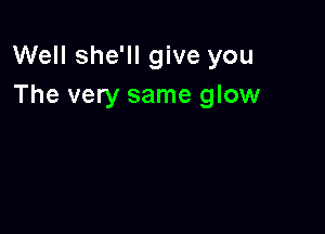 Well she'll give you
The very same glow