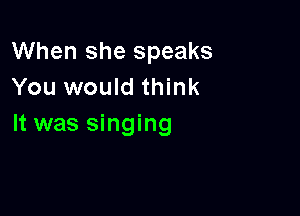 When she speaks
You would think

It was singing
