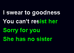 I swear to goodness
You can't resist her

Sorry for you
She has no sister