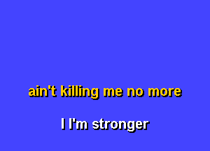 ain't killing me no more

I I'm stronger