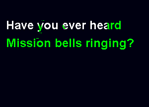 Have you ever heard
Missibn bells ringing?