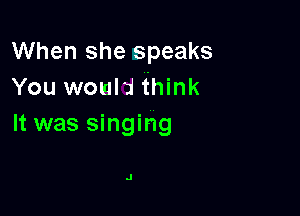 When she speaks
You wow think

It was singing

J