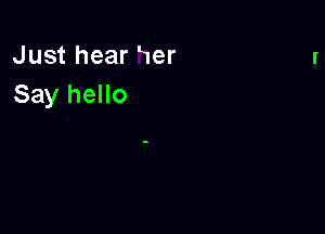 Just hear Her
Say hello