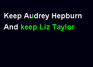 Keep Audrey Hepburn
And keep Liz Taylor
