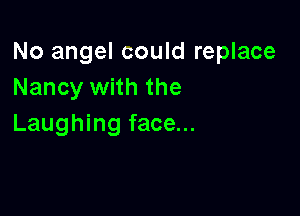 No angel could replace
Nancy with the

Laughing face...