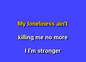 My loneliness ain't

killing me no more

I I'm stronger