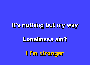 It's nothing but my way

Loneliness ain't

I I'm stronger