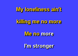My loneliness ain't
killing me no more

Me no more

I'm stronger