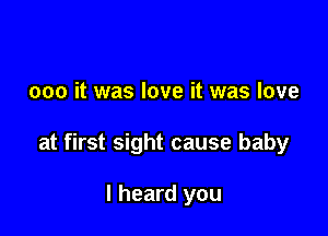 000 it was love it was love

at first sight cause baby

I heard you