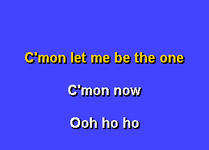 C'mon let me be the one

C'mon now

Ooh ho ho