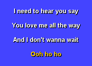 I need to hear you say

You love me all the way

And I don't wanna wait

Ooh ho ho