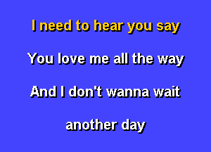 I need to hear you say

You love me all the way

And I don't wanna wait

another day