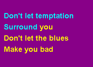 Don't let temptation
Surround you

Don't let the blues
Make you bad