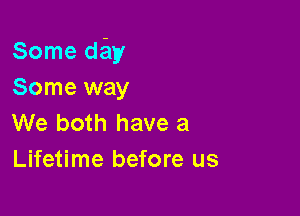 Some diay
Some way

We both have a
Lifetime before us