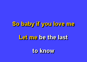 So baby if you love me

Let me be the last

to know