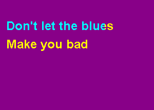 Don't let the blues
Make you bad