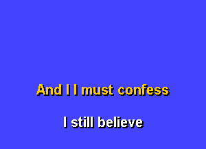 And I I must confess

I still believe