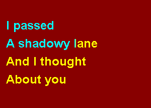lpassed
A shadowy lane

And I thought
About you
