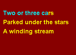 Two or three cars
Parked under the stars

A winding stream