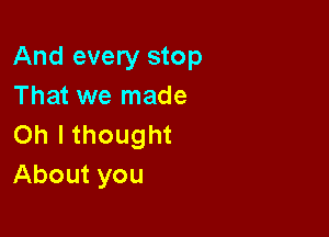 And every stop
That we made

Oh I thought
About you