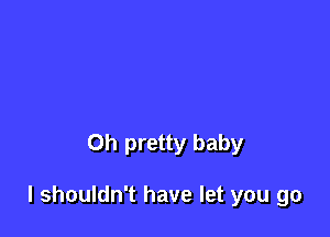 Oh pretty baby

I shouldn't have let you go