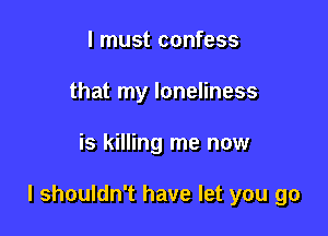 I must confess
that my loneliness

is killing me now

I shouldn't have let you go