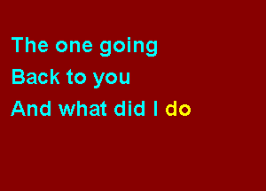 The one going
Back to you

And what did I do