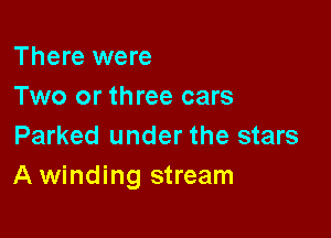 There were
Two or three cars

Parked under the stars
A winding stream