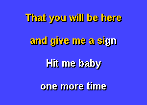 That you will be here

and give me a sign

Hit me baby

one more time