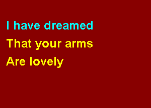 l have dreamed
That your arms

Are lovely