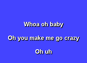 Whoa oh baby

Oh you make me go crazy

Oh uh