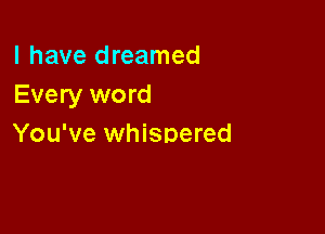 l have dreamed
Every word

You've whispered