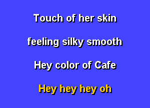 Touch of her skin
feeling silky smooth

Hey color of Cafe

Hey hey hey oh