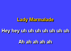 Lady Marmalade

Hey hey uh uh uh uh uh uh uh

Ah ah ah ah ah