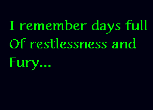 I remember days full
Of restlessness and

Fury...