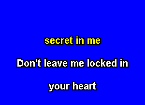 secret in me

Don't leave me locked in

your heart