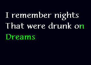 I remember nights
That were drunk on

Dreams