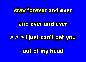 stay forever and ever

and ever and ever

ljust can't get you

out of my head