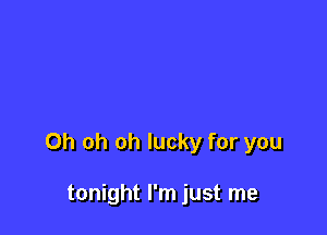 Oh oh oh lucky for you

tonight I'm just me