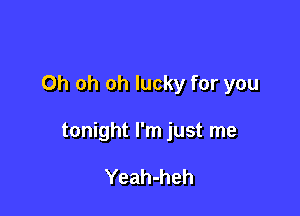 Oh oh oh lucky for you

tonight I'm just me

Yeah-heh