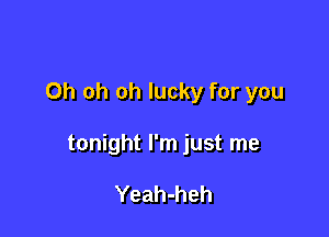 Oh oh oh lucky for you

tonight I'm just me

Yeah-heh